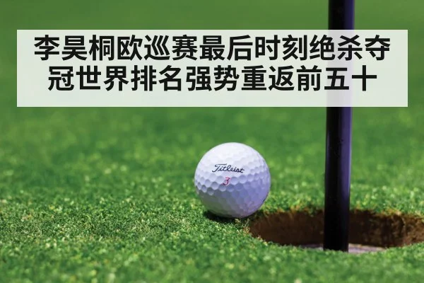 李昊桐欧巡赛最后时刻绝杀夺冠世界排名强势重返前五十