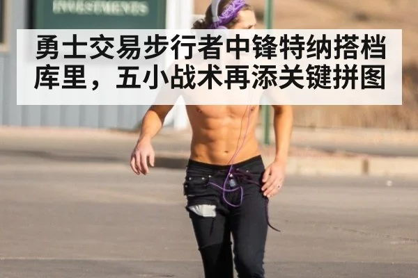 勇士交易步行者中锋特纳搭档库里，五小战术再添关键拼图