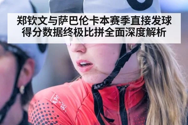 郑钦文与萨巴伦卡本赛季直接发球得分数据终极比拼全面深度解析
