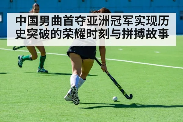 中国男曲首夺亚洲冠军实现历史突破的荣耀时刻与拼搏故事
