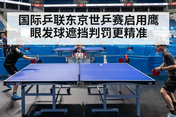 国际乒联东京世乒赛启用鹰眼发球遮挡判罚更精准