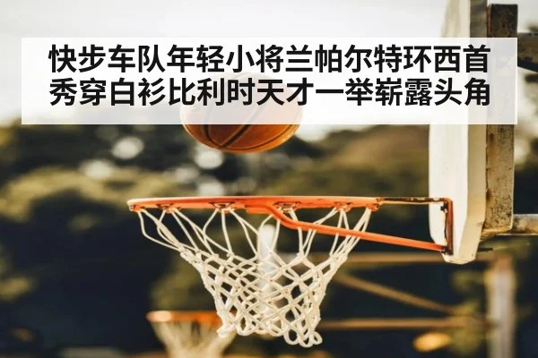 快步车队年轻小将兰帕尔特环西首秀穿白衫比利时天才一举崭露头角