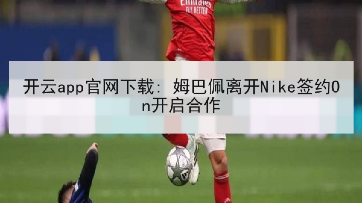 开云app官网下载: 姆巴佩离开Nike签约On开启合作 开云app官网下载: 姆巴佩离开Nike签约On开启合作