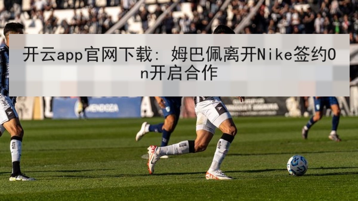 开云app官网下载: 姆巴佩离开Nike签约On开启合作